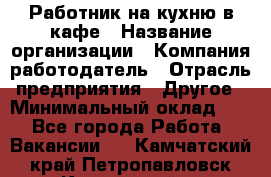 Работник на кухню в кафе › Название организации ­ Компания-работодатель › Отрасль предприятия ­ Другое › Минимальный оклад ­ 1 - Все города Работа » Вакансии   . Камчатский край,Петропавловск-Камчатский г.